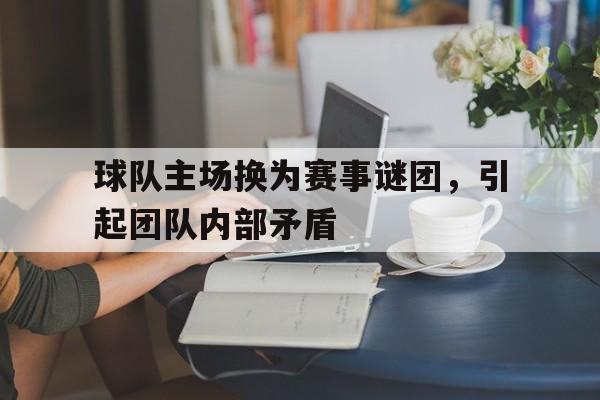 包含球队主场换为赛事谜团，引起团队内部矛盾的词条