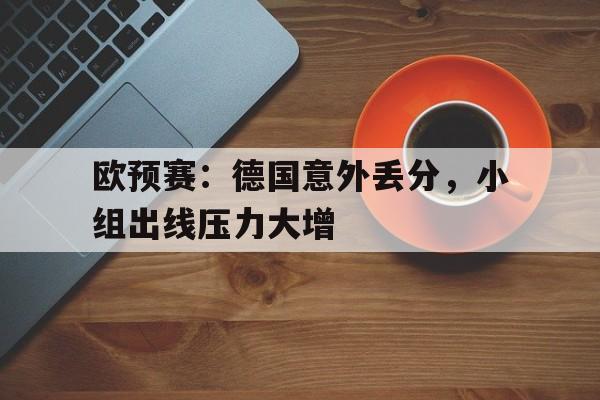 关于欧预赛：德国意外丢分，小组出线压力大增的信息