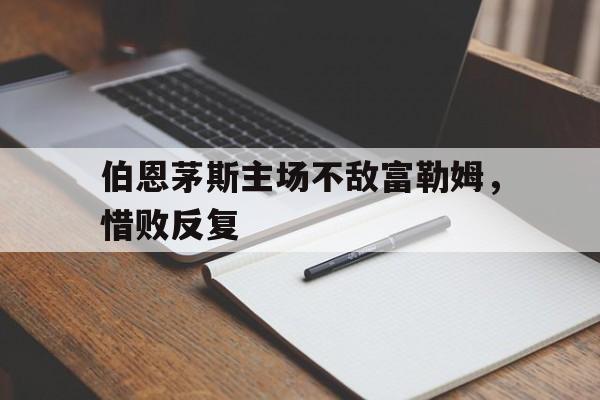 包含伯恩茅斯主场不敌富勒姆，惜败反复的词条