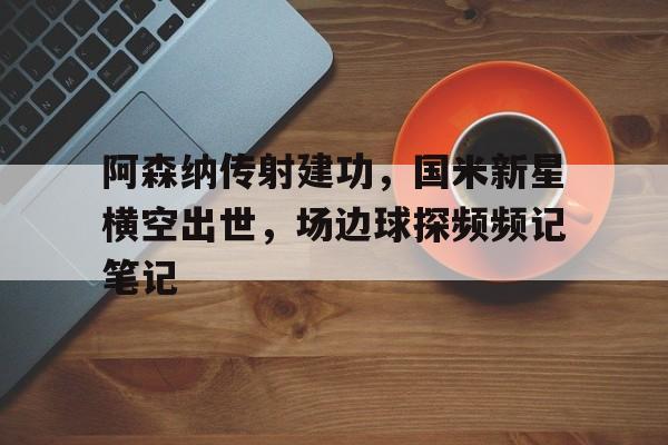 阿森纳传射建功，国米新星横空出世，场边球探频频记笔记